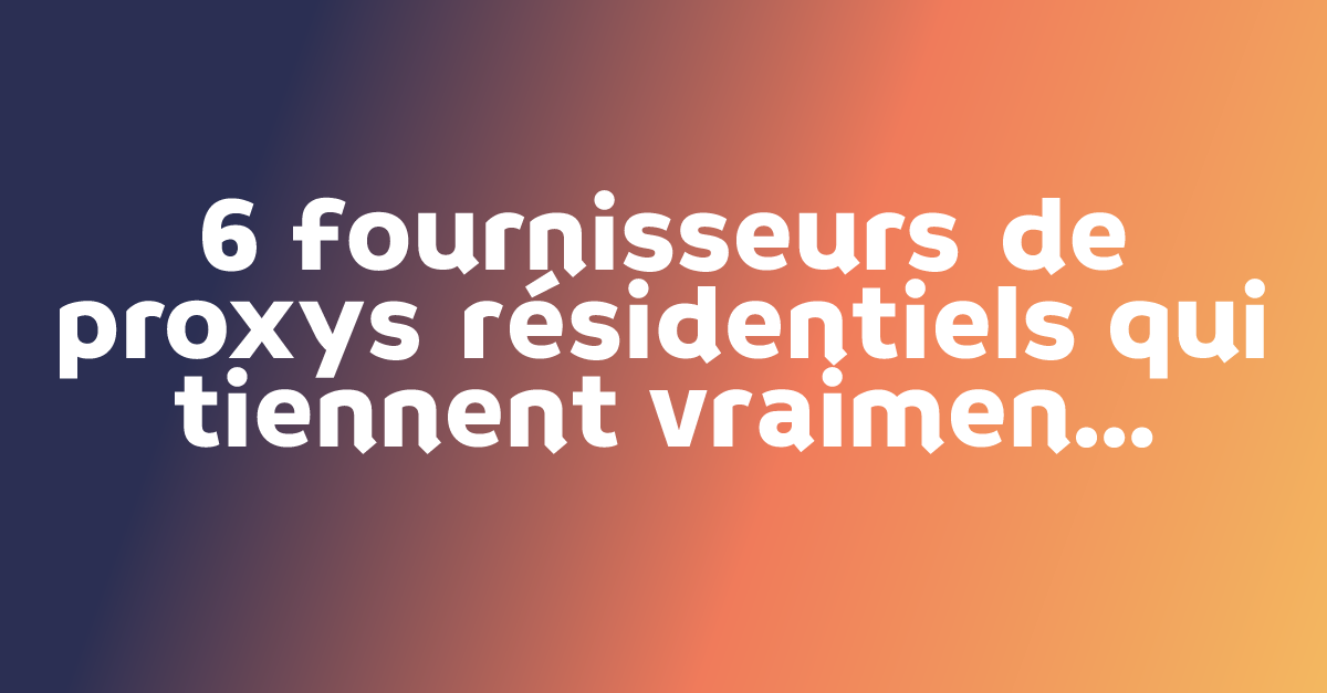 6 fournisseurs de proxys résidentiels qui tiennent vraiment leurs promesses