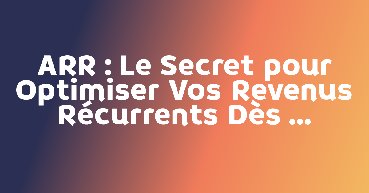 ARR : Le Secret pour Optimiser Vos Revenus Récurrents Dès Aujourd'hui