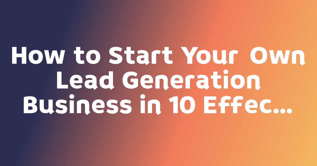 How to Start Your Own Lead Generation Business in 10 Effective Steps