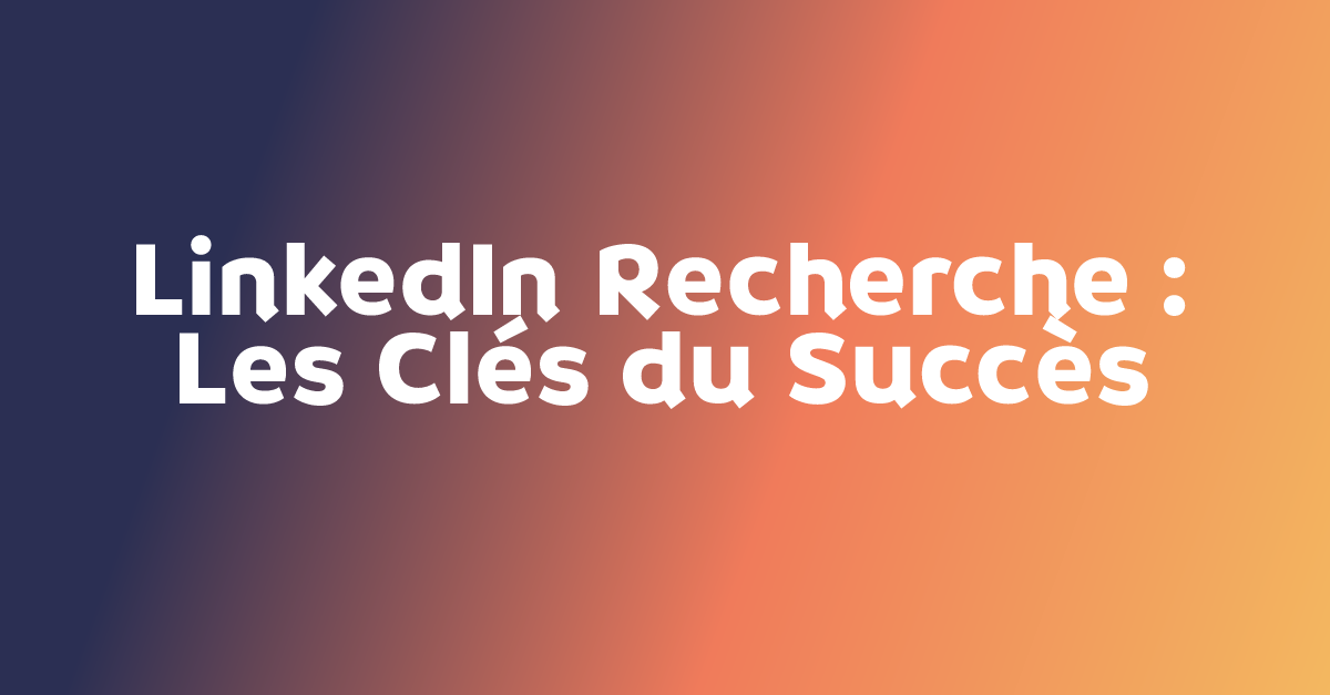 LinkedIn Recherche : Les Clés du Succès